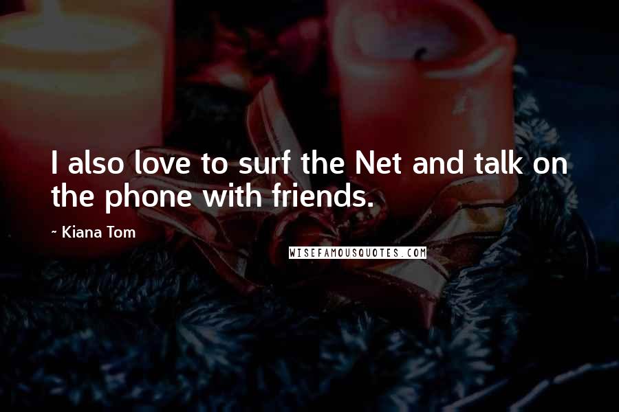 Kiana Tom Quotes: I also love to surf the Net and talk on the phone with friends.