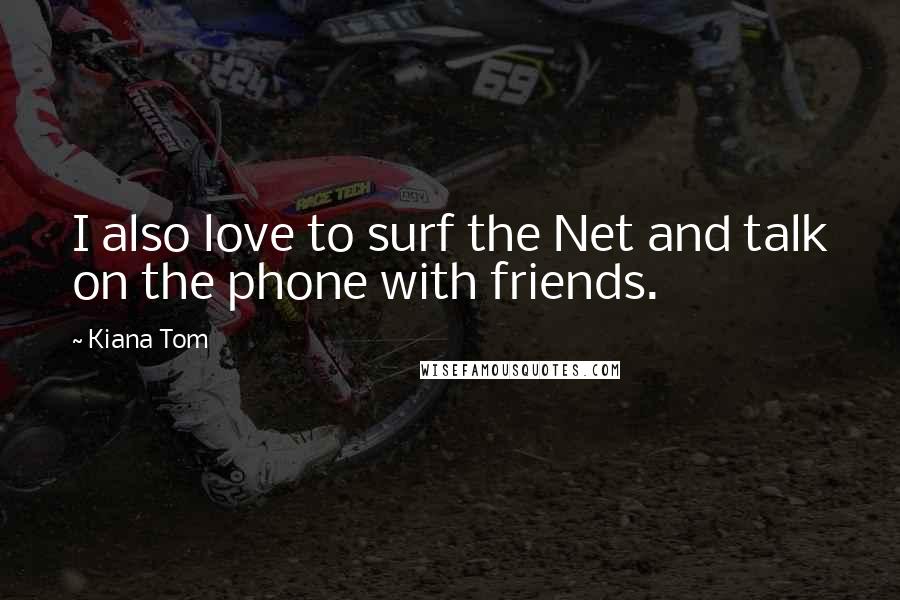 Kiana Tom Quotes: I also love to surf the Net and talk on the phone with friends.