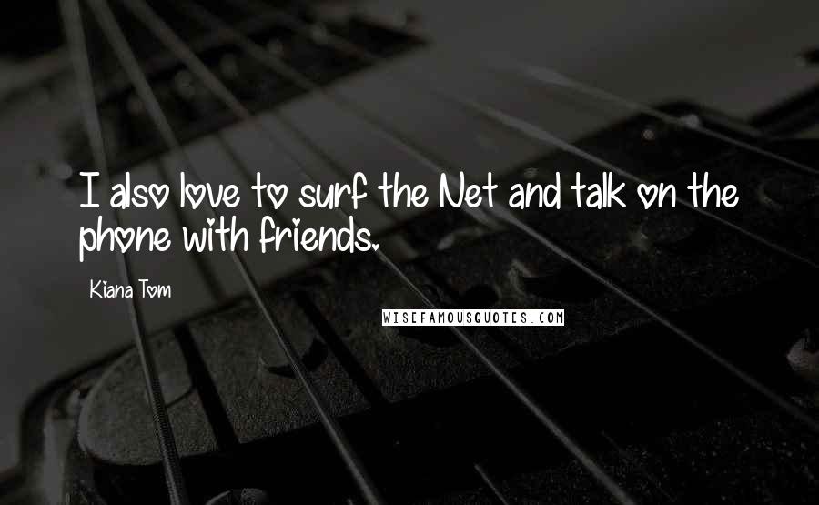Kiana Tom Quotes: I also love to surf the Net and talk on the phone with friends.