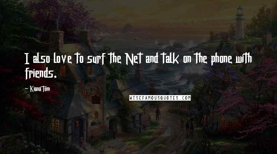 Kiana Tom Quotes: I also love to surf the Net and talk on the phone with friends.