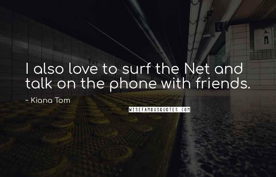 Kiana Tom Quotes: I also love to surf the Net and talk on the phone with friends.