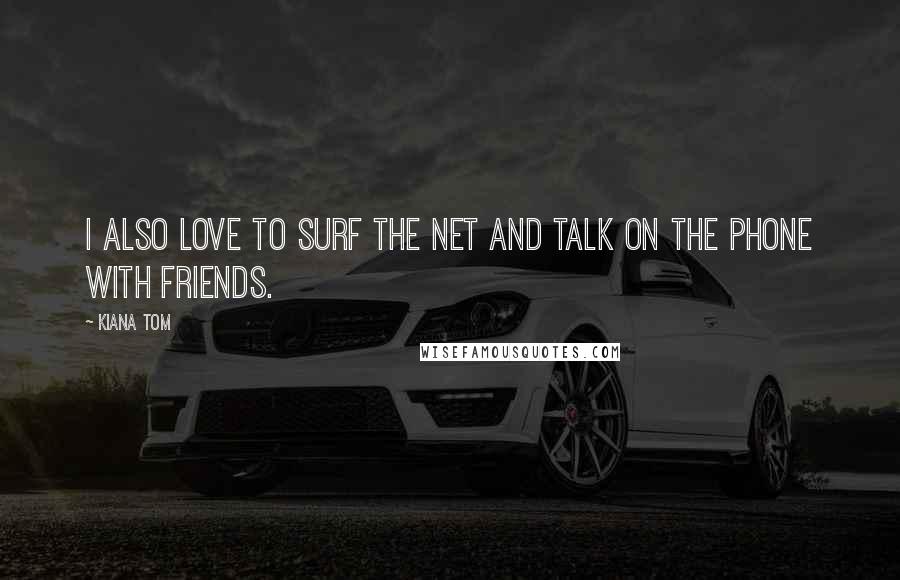 Kiana Tom Quotes: I also love to surf the Net and talk on the phone with friends.
