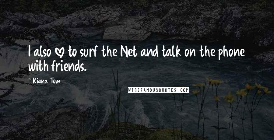 Kiana Tom Quotes: I also love to surf the Net and talk on the phone with friends.