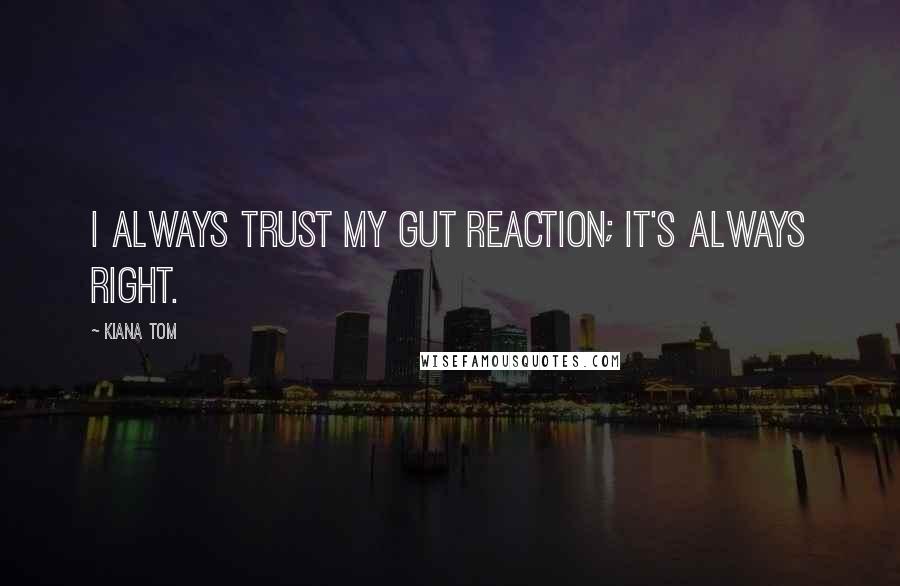 Kiana Tom Quotes: I always trust my gut reaction; it's always right.