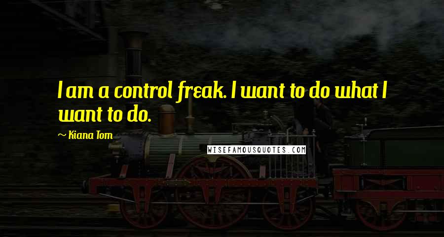 Kiana Tom Quotes: I am a control freak. I want to do what I want to do.