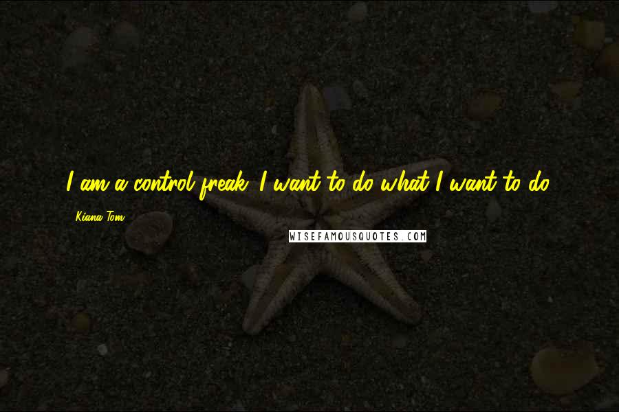 Kiana Tom Quotes: I am a control freak. I want to do what I want to do.