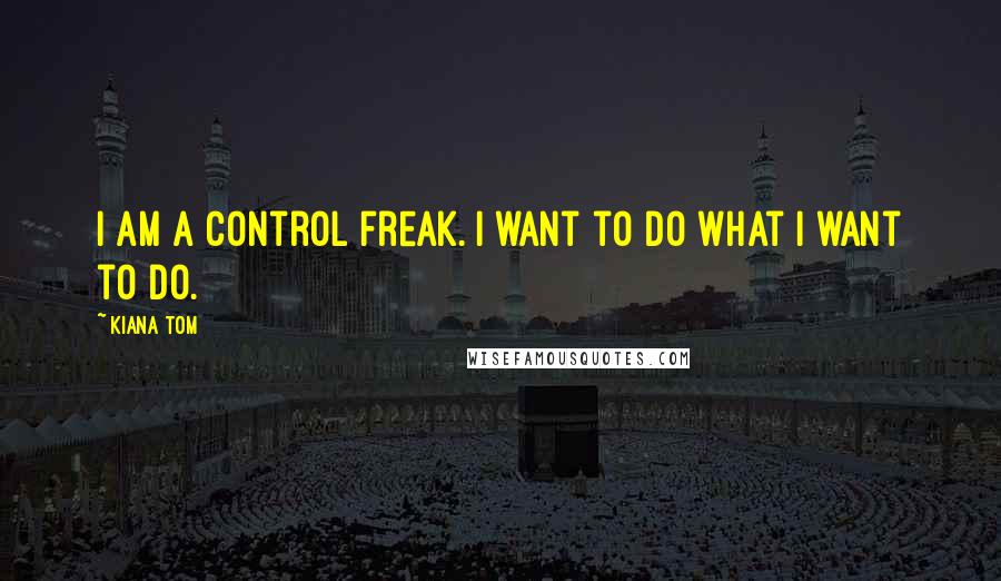 Kiana Tom Quotes: I am a control freak. I want to do what I want to do.