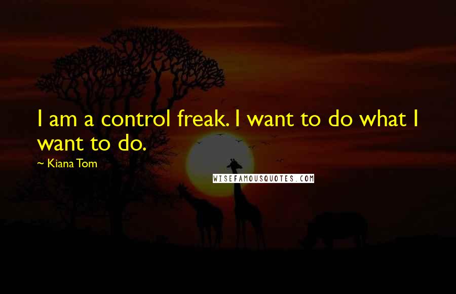 Kiana Tom Quotes: I am a control freak. I want to do what I want to do.