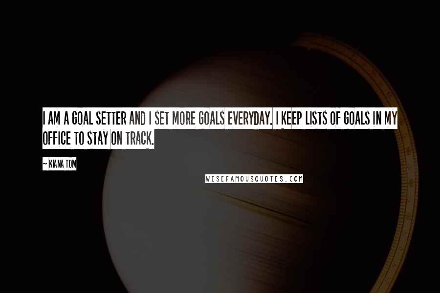 Kiana Tom Quotes: I am a goal setter and I set more goals everyday. I keep lists of goals in my office to stay on track.