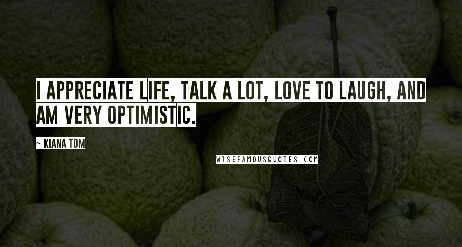 Kiana Tom Quotes: I appreciate life, talk a lot, love to laugh, and am very optimistic.