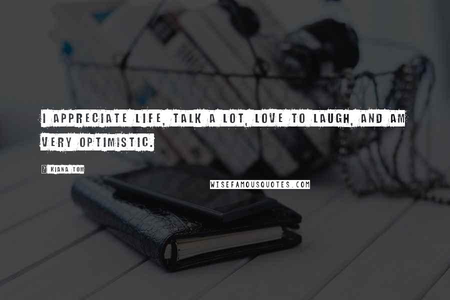 Kiana Tom Quotes: I appreciate life, talk a lot, love to laugh, and am very optimistic.
