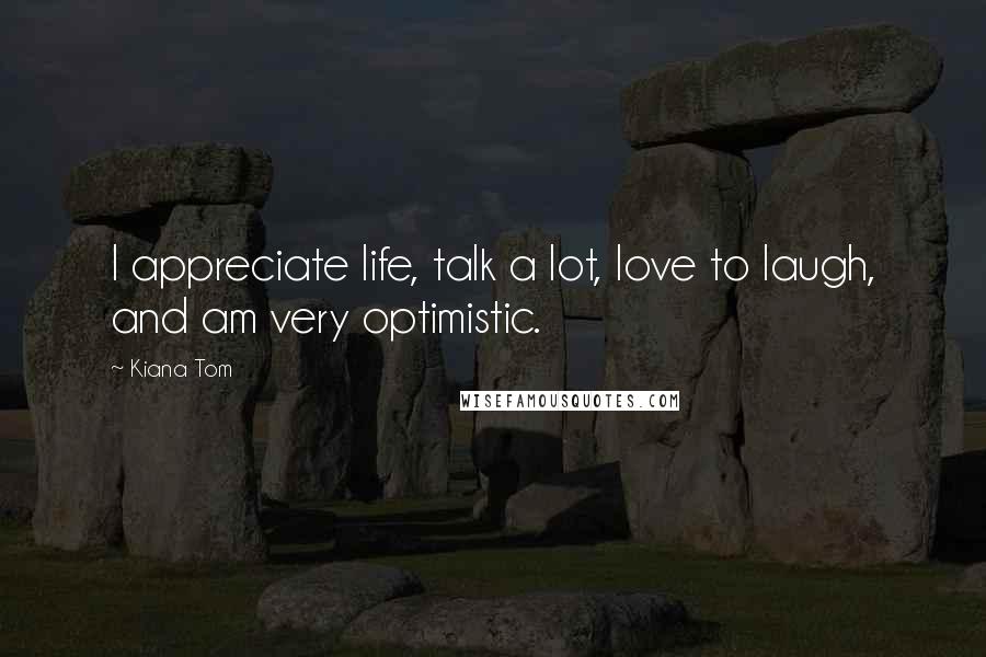 Kiana Tom Quotes: I appreciate life, talk a lot, love to laugh, and am very optimistic.