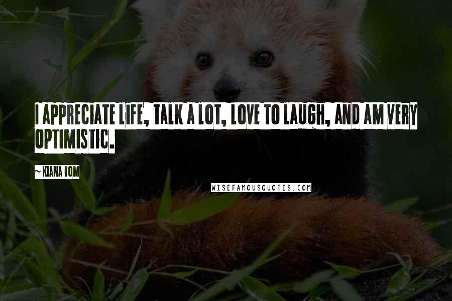 Kiana Tom Quotes: I appreciate life, talk a lot, love to laugh, and am very optimistic.