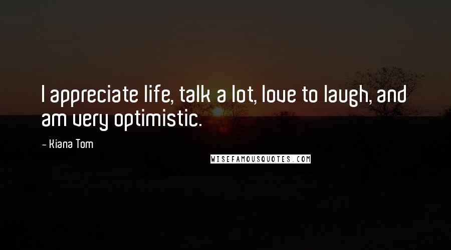 Kiana Tom Quotes: I appreciate life, talk a lot, love to laugh, and am very optimistic.
