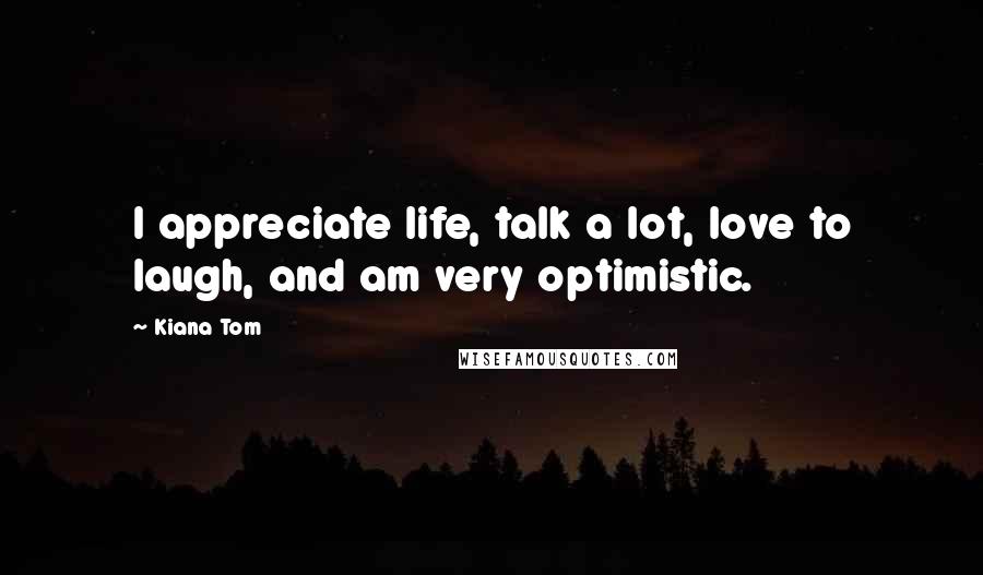 Kiana Tom Quotes: I appreciate life, talk a lot, love to laugh, and am very optimistic.