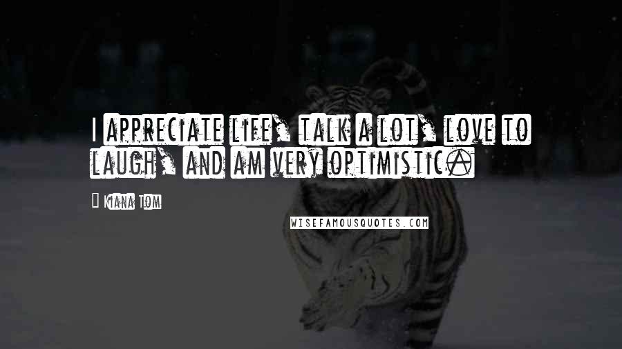 Kiana Tom Quotes: I appreciate life, talk a lot, love to laugh, and am very optimistic.