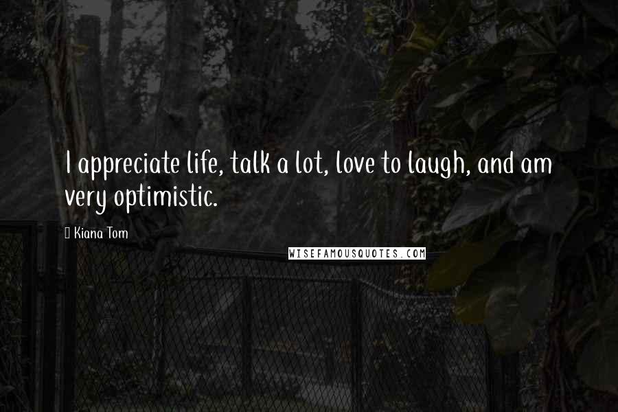 Kiana Tom Quotes: I appreciate life, talk a lot, love to laugh, and am very optimistic.
