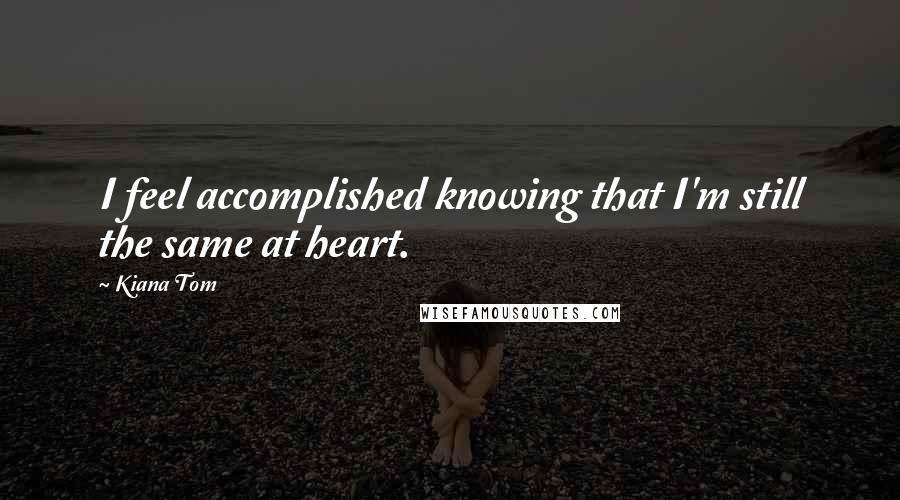 Kiana Tom Quotes: I feel accomplished knowing that I'm still the same at heart.
