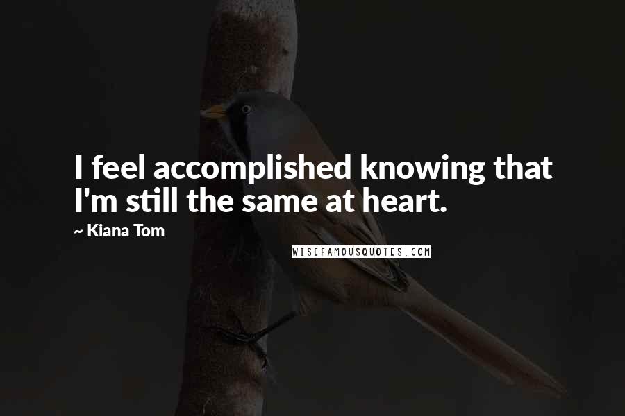 Kiana Tom Quotes: I feel accomplished knowing that I'm still the same at heart.