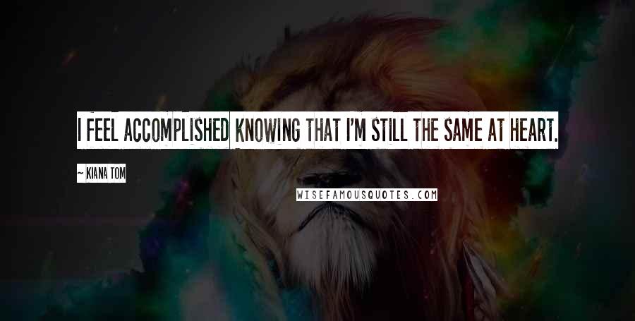 Kiana Tom Quotes: I feel accomplished knowing that I'm still the same at heart.
