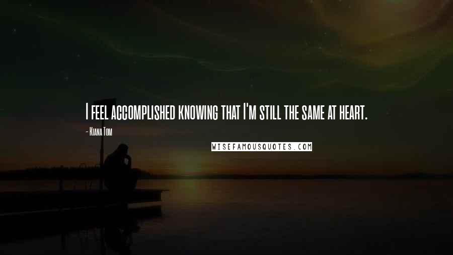 Kiana Tom Quotes: I feel accomplished knowing that I'm still the same at heart.