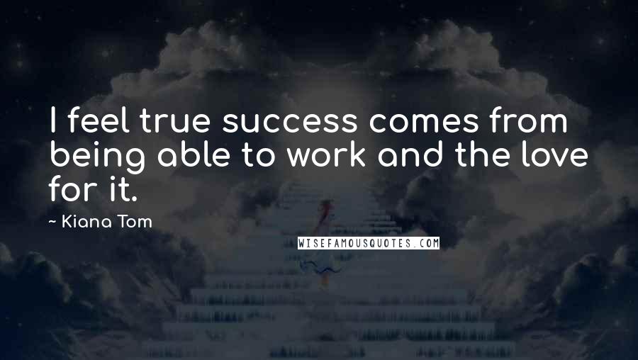 Kiana Tom Quotes: I feel true success comes from being able to work and the love for it.