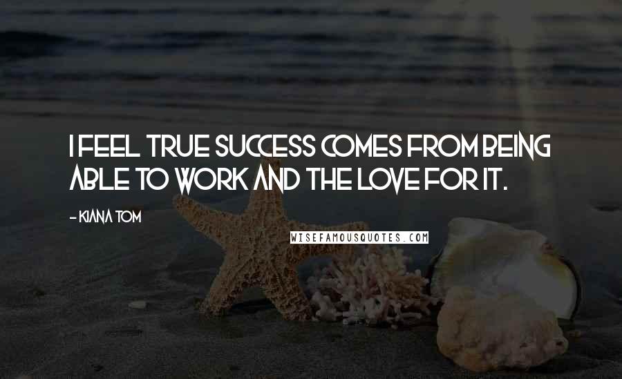 Kiana Tom Quotes: I feel true success comes from being able to work and the love for it.