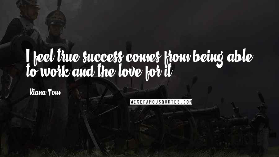 Kiana Tom Quotes: I feel true success comes from being able to work and the love for it.