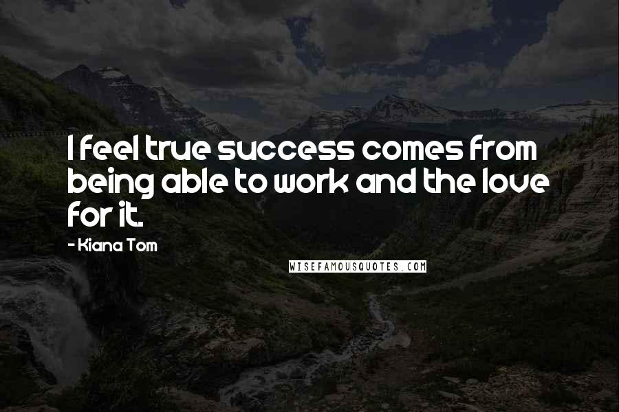 Kiana Tom Quotes: I feel true success comes from being able to work and the love for it.