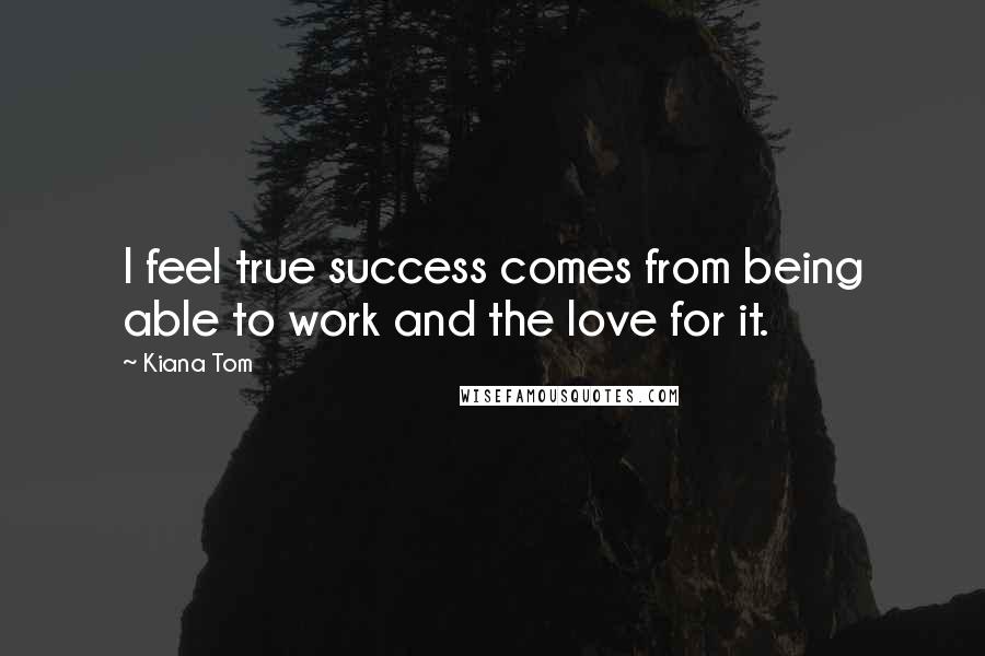 Kiana Tom Quotes: I feel true success comes from being able to work and the love for it.