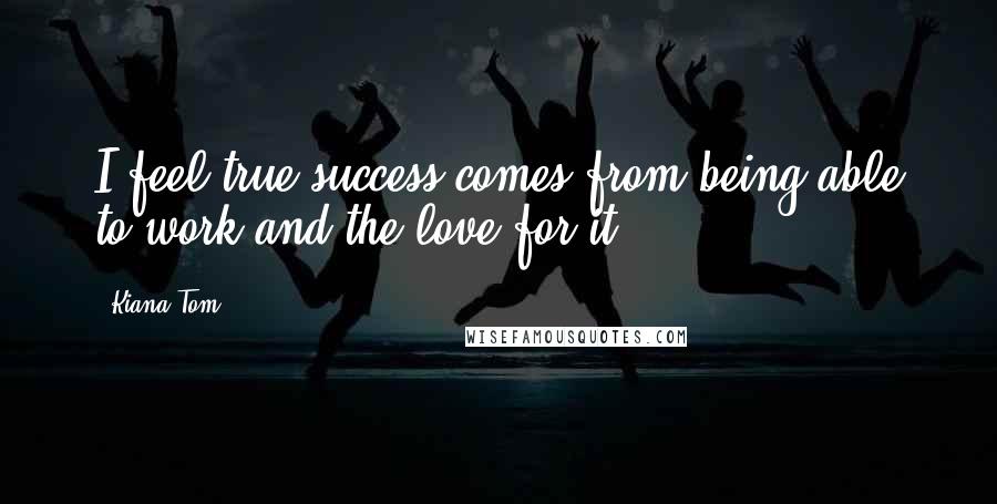 Kiana Tom Quotes: I feel true success comes from being able to work and the love for it.