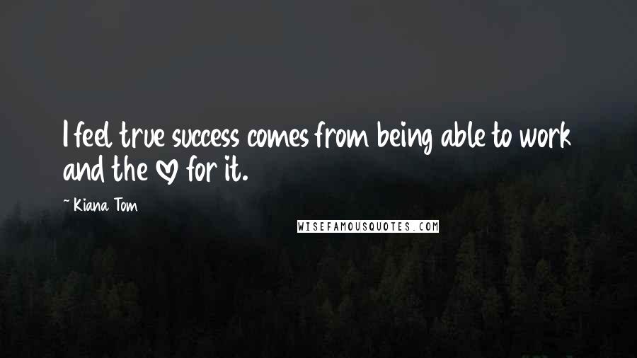 Kiana Tom Quotes: I feel true success comes from being able to work and the love for it.