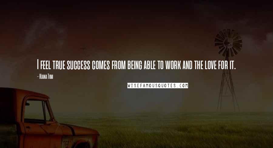 Kiana Tom Quotes: I feel true success comes from being able to work and the love for it.