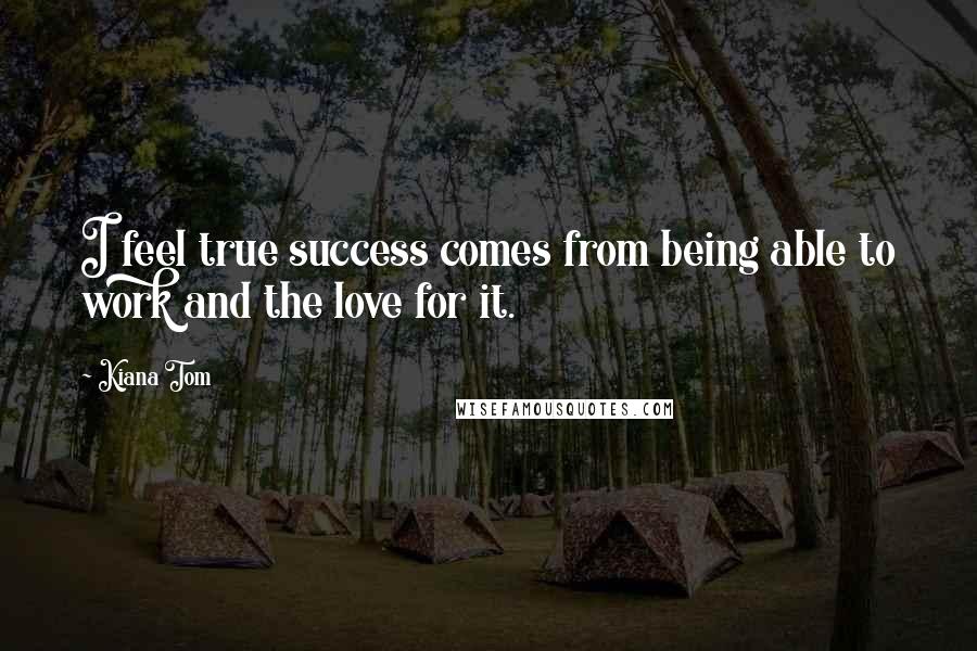 Kiana Tom Quotes: I feel true success comes from being able to work and the love for it.