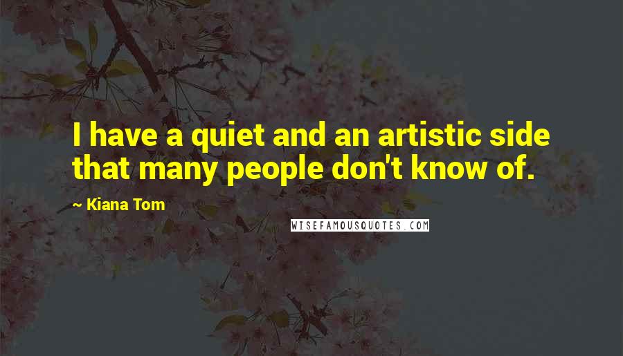 Kiana Tom Quotes: I have a quiet and an artistic side that many people don't know of.