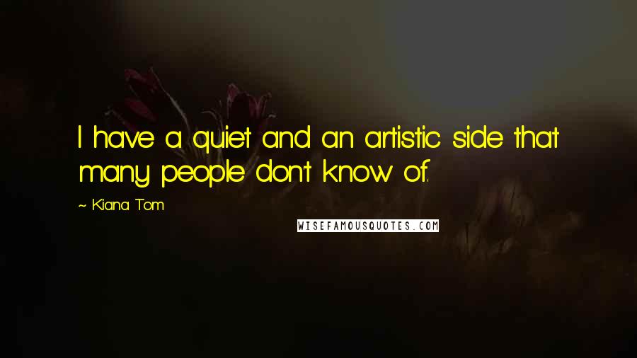 Kiana Tom Quotes: I have a quiet and an artistic side that many people don't know of.