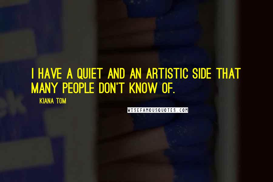 Kiana Tom Quotes: I have a quiet and an artistic side that many people don't know of.