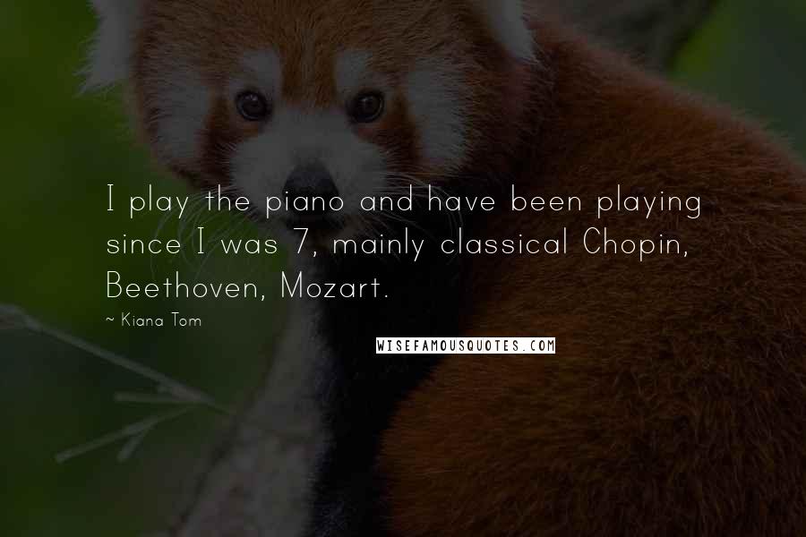 Kiana Tom Quotes: I play the piano and have been playing since I was 7, mainly classical Chopin, Beethoven, Mozart.