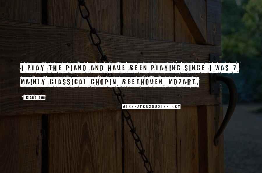 Kiana Tom Quotes: I play the piano and have been playing since I was 7, mainly classical Chopin, Beethoven, Mozart.