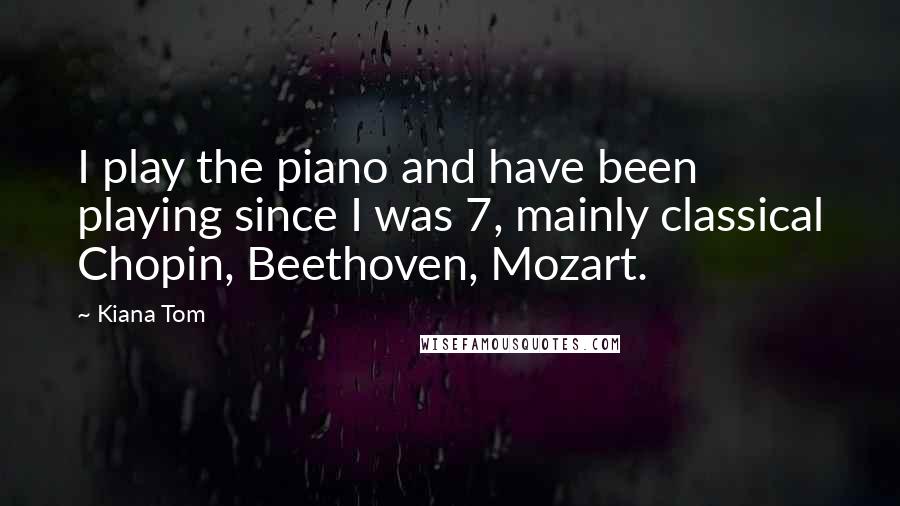 Kiana Tom Quotes: I play the piano and have been playing since I was 7, mainly classical Chopin, Beethoven, Mozart.