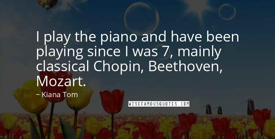 Kiana Tom Quotes: I play the piano and have been playing since I was 7, mainly classical Chopin, Beethoven, Mozart.