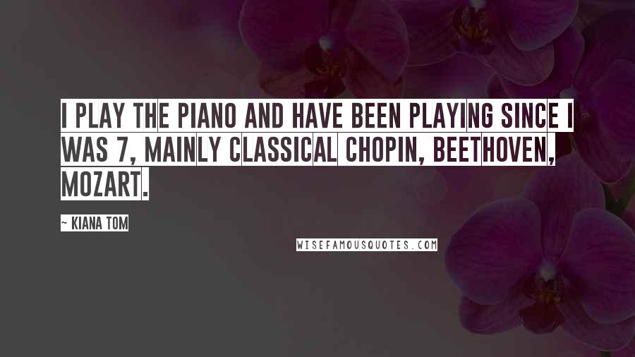 Kiana Tom Quotes: I play the piano and have been playing since I was 7, mainly classical Chopin, Beethoven, Mozart.