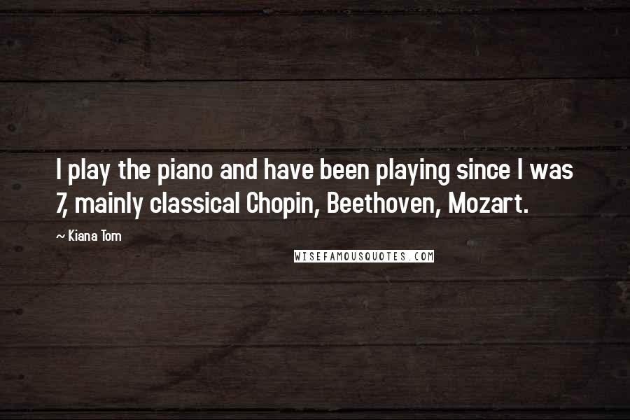 Kiana Tom Quotes: I play the piano and have been playing since I was 7, mainly classical Chopin, Beethoven, Mozart.