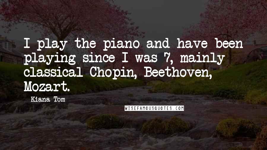 Kiana Tom Quotes: I play the piano and have been playing since I was 7, mainly classical Chopin, Beethoven, Mozart.