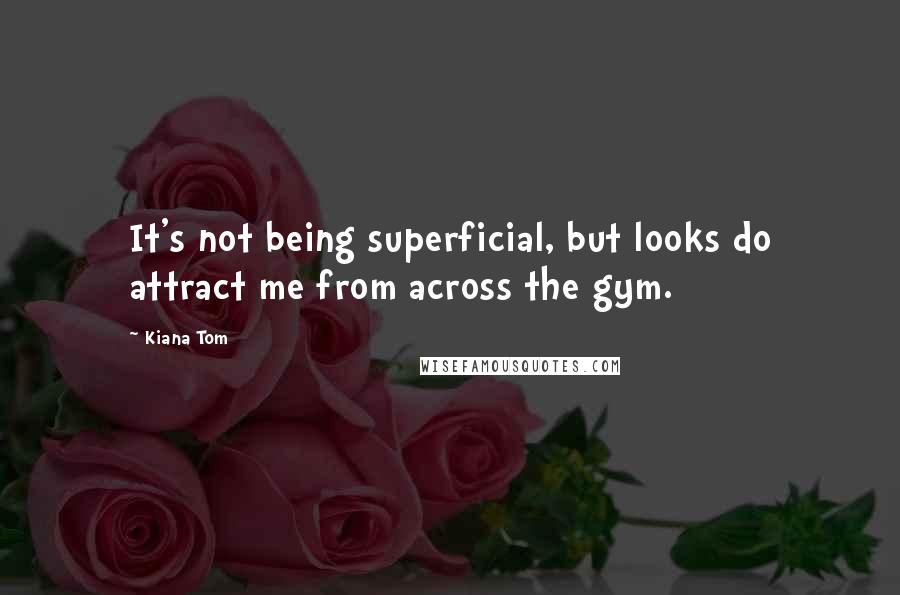 Kiana Tom Quotes: It's not being superficial, but looks do attract me from across the gym.