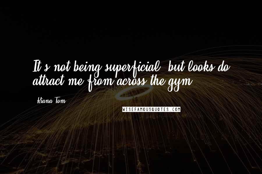 Kiana Tom Quotes: It's not being superficial, but looks do attract me from across the gym.