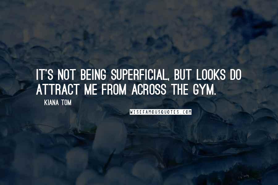 Kiana Tom Quotes: It's not being superficial, but looks do attract me from across the gym.