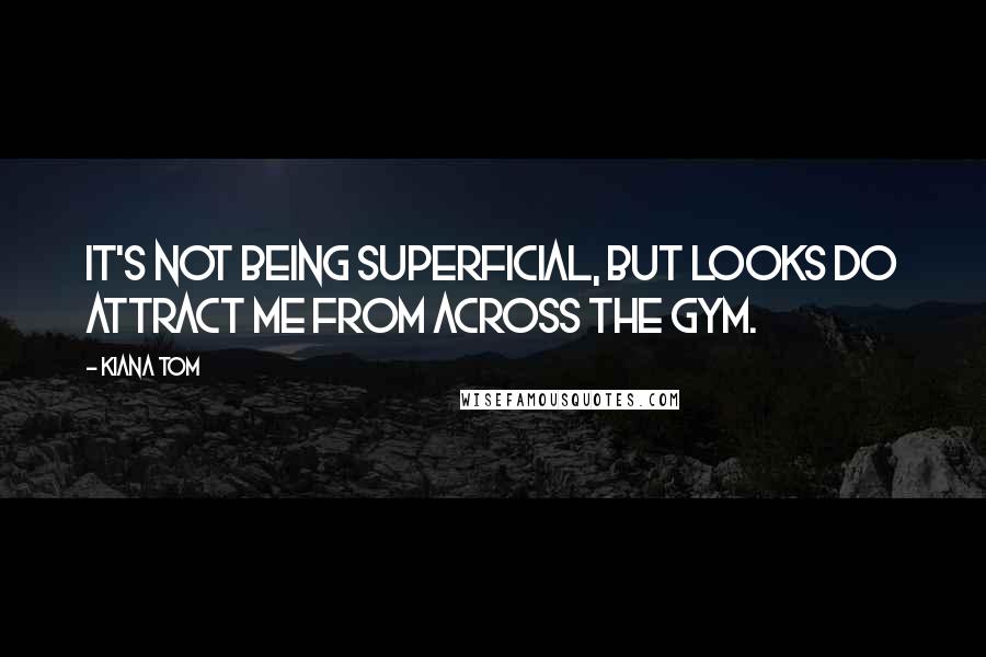 Kiana Tom Quotes: It's not being superficial, but looks do attract me from across the gym.