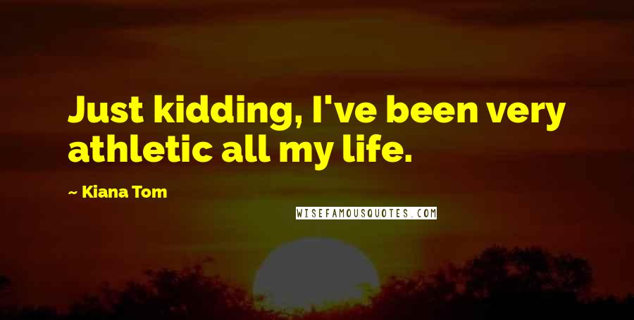 Kiana Tom Quotes: Just kidding, I've been very athletic all my life.