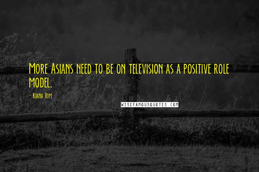 Kiana Tom Quotes: More Asians need to be on television as a positive role model.